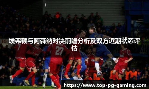 埃弗顿与阿森纳对决前瞻分析及双方近期状态评估