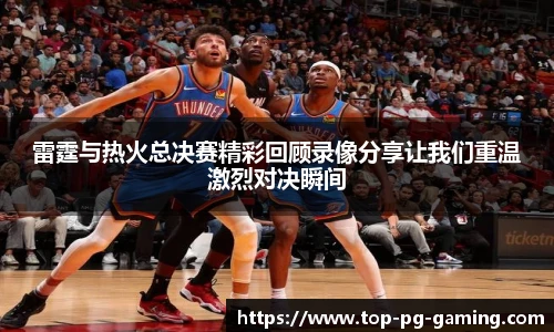 雷霆与热火总决赛精彩回顾录像分享让我们重温激烈对决瞬间