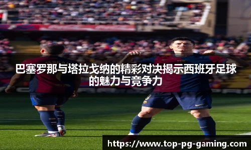 巴塞罗那与塔拉戈纳的精彩对决揭示西班牙足球的魅力与竞争力