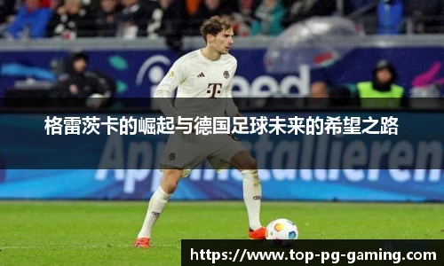格雷茨卡的崛起与德国足球未来的希望之路
