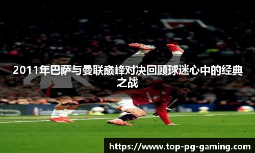 2011年巴萨与曼联巅峰对决回顾球迷心中的经典之战