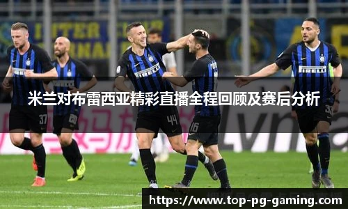 米兰对布雷西亚精彩直播全程回顾及赛后分析