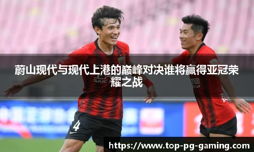 蔚山现代与现代上港的巅峰对决谁将赢得亚冠荣耀之战