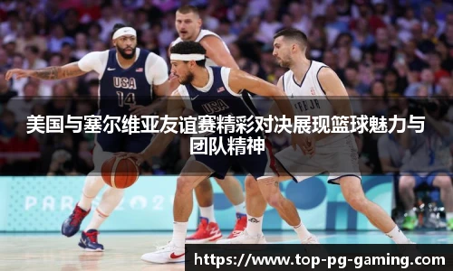 美国与塞尔维亚友谊赛精彩对决展现篮球魅力与团队精神