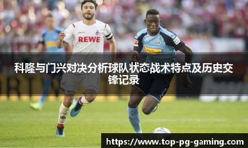 科隆与门兴对决分析球队状态战术特点及历史交锋记录