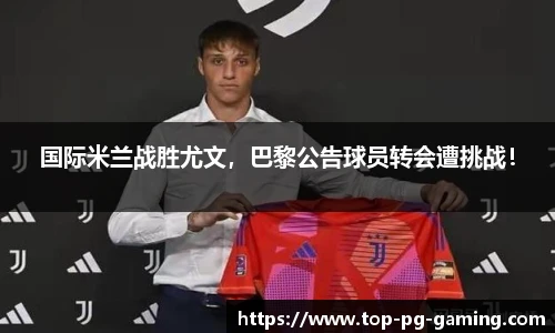 国际米兰战胜尤文，巴黎公告球员转会遭挑战！