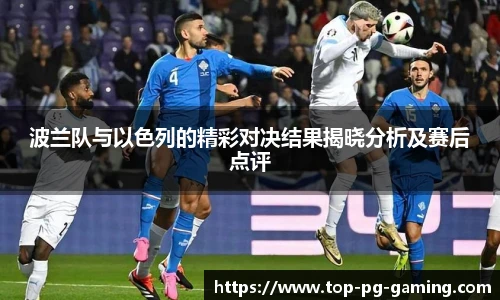 波兰队与以色列的精彩对决结果揭晓分析及赛后点评