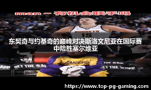 东契奇与约基奇的巅峰对决斯洛文尼亚在国际赛中险胜塞尔维亚