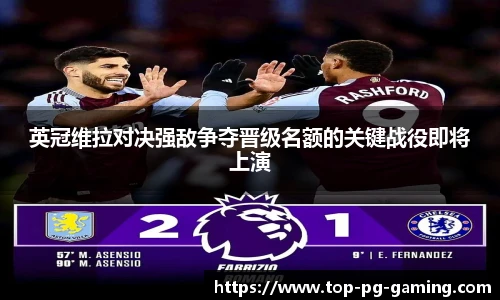 英冠维拉对决强敌争夺晋级名额的关键战役即将上演