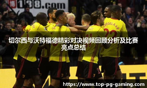 切尔西与沃特福德精彩对决视频回顾分析及比赛亮点总结