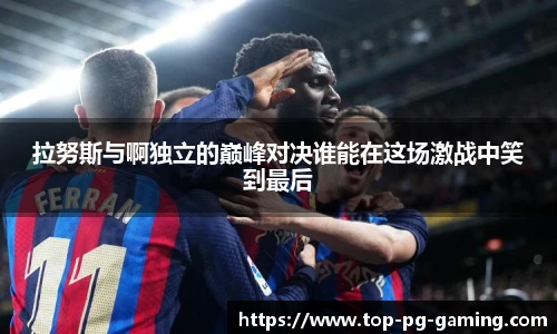 拉努斯与啊独立的巅峰对决谁能在这场激战中笑到最后