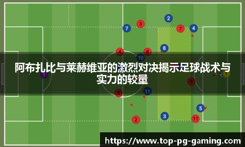 阿布扎比与莱赫维亚的激烈对决揭示足球战术与实力的较量