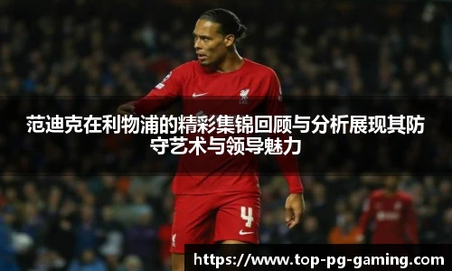 范迪克在利物浦的精彩集锦回顾与分析展现其防守艺术与领导魅力