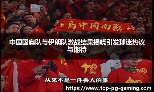 中国国奥队与伊朗队激战结果揭晓引发球迷热议与期待